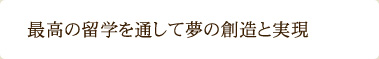 最高の留学を通して夢の創造と実現 